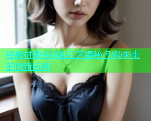 铝板材激光切割工艺揭秘 引领未来的创新应用
