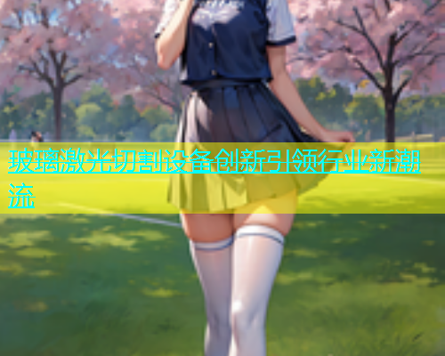 玻璃激光切割设备创新引领行业新潮流(图1)