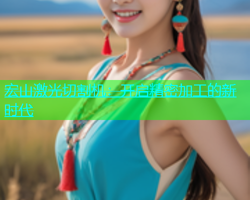 宏山激光切割机：开启精密加工的新时代(图1)