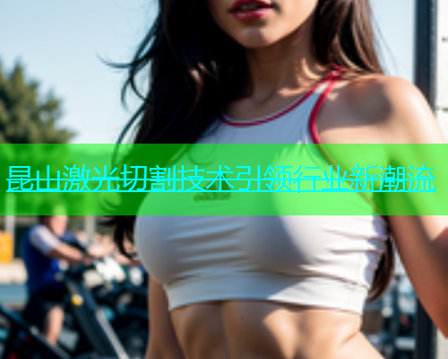 昆山激光切割技术引领行业新潮流(图1)