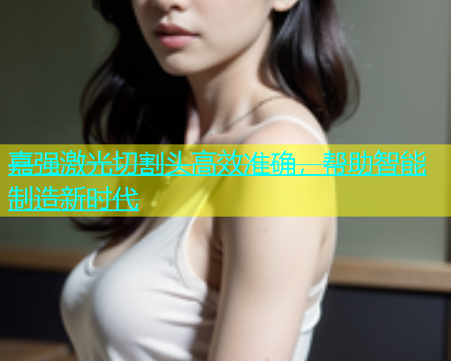 嘉强激光切割头高效准确，帮助智能制造新时代(图2)