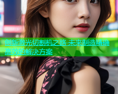 创新激光切割机之路 未来制造精确高效的解决方案(图2)